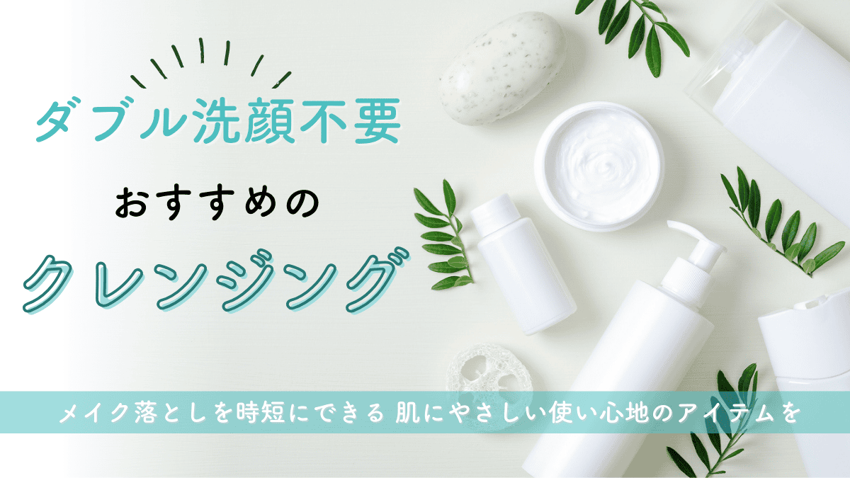 【人気のダブル洗顔不要のクレンジングおすすめ17選】やさしい使い心地でメイク落としを時短